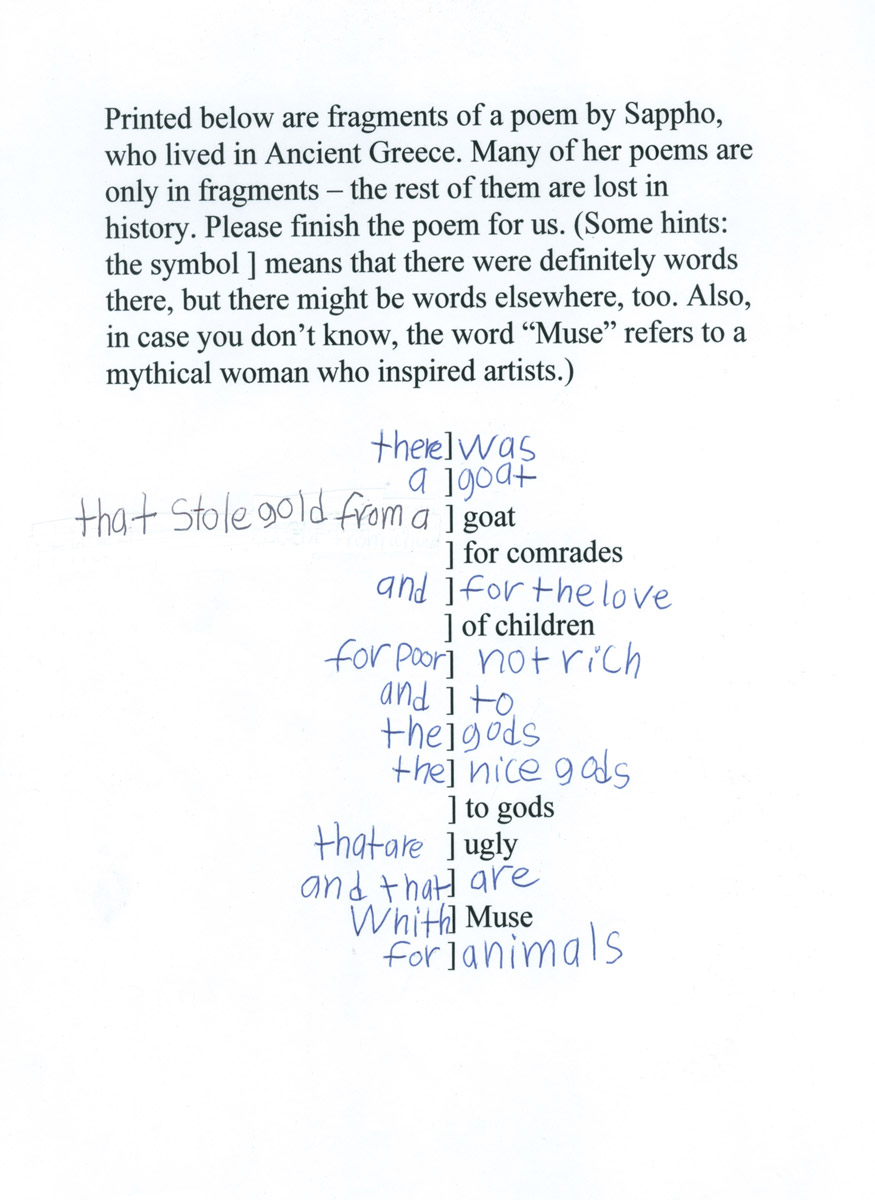 The final page from Daniel Handler’s questionnaire for his young fried Violet. Handler asks Violet to complete a fragment from Sappho, which includes only the words goat, for comrades, of children, to gods, ugly, and Muse. Violet’s completed poem reads: “There was a goat that stole gold from a goat for comrades, and for the love of children, for poor, not rich, and to the gods, the nice gods, to gods that are ugly and that are with Muse for animals.”