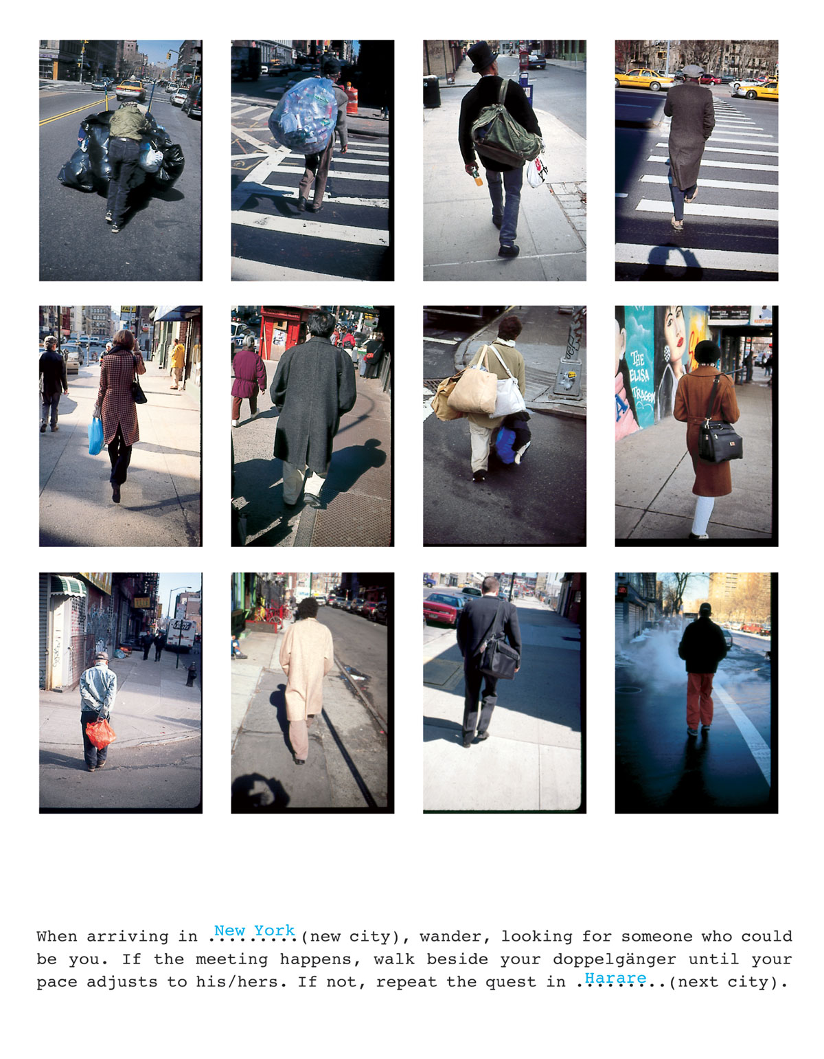 A series of twelve photographs by artist Francis Alÿs with the legend “When arriving in New York (new city), wander, looking for someone who could be you. If the meeting happens, walk beside your dopplegänger until your pace adjusts to his/hers. If not, repeat the quest in Harare (next city).”
